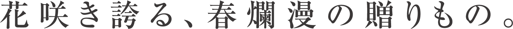 花咲き誇る、春爛漫の贈りもの。